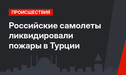 Российские самолеты ликвидировали пожары в Турции