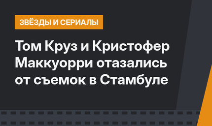 Том Круз и Кристофер Маккуорри отазались от съемок в Стамбуле