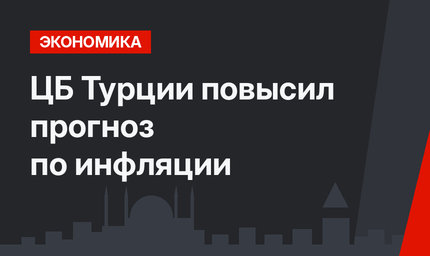 ЦБ Турции повысил прогноз по инфляции