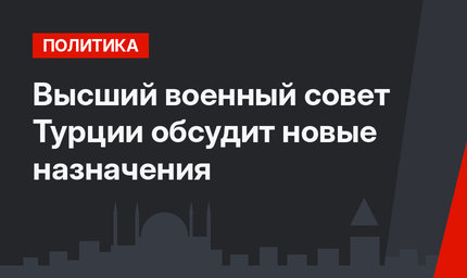 Высший военный совет Турции обсудит новые назначения
