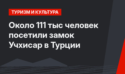 Около 111 тыс человек посетили замок Учхисар в Турции