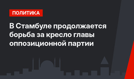 В Стамбуле продолжается борьба за кресло главы оппозиционной партии