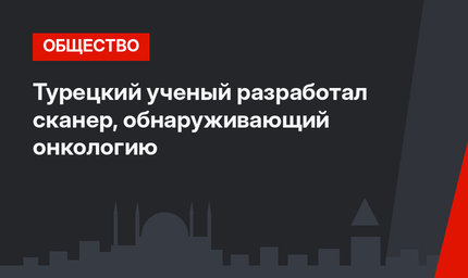 Турецкий ученый разработал сканер, обнаруживающий онкологию