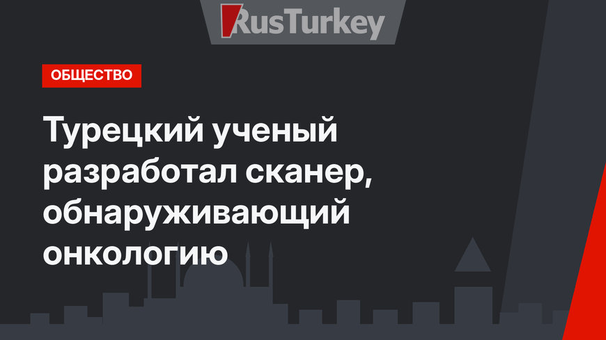 Турецкий ученый разработал сканер, обнаруживающий онкологию