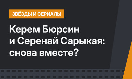 Керем Бюрсин и Серенай Сарыкая: снова вместе?