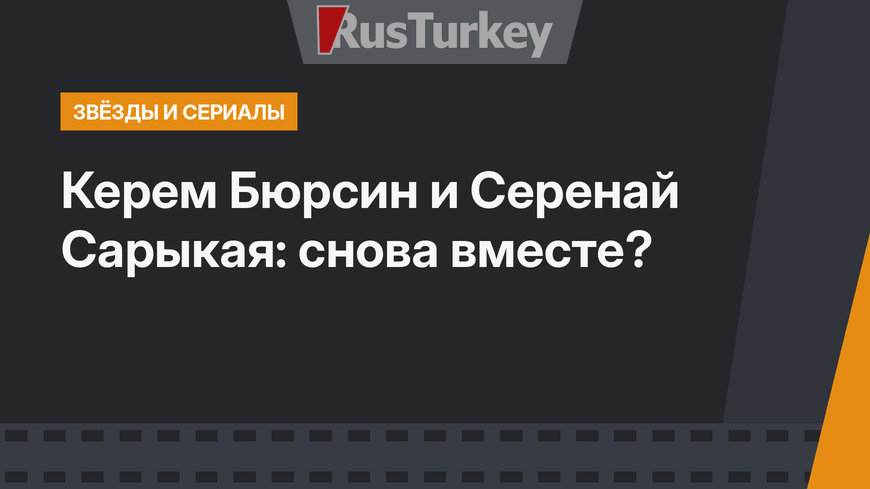 Керем Бюрсин и Серенай Сарыкая: снова вместе?