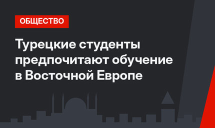 Турецкие студенты предпочитают обучение в Восточной Европе