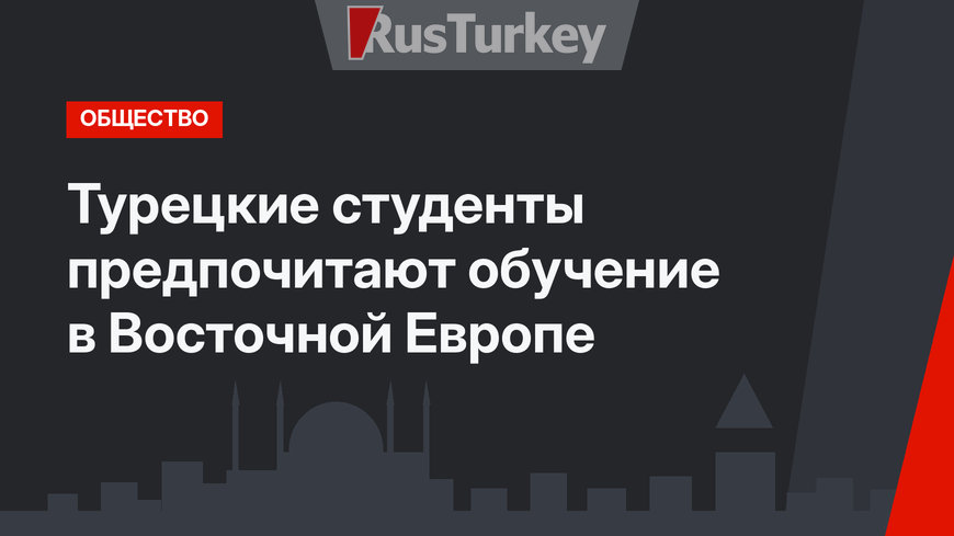 Турецкие студенты предпочитают обучение в Восточной Европе