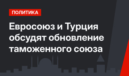 Евросоюз и Турция обсудят обновление таможенного союза