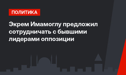 Экрем Имамоглу предложил сотрудничать с бывшими лидерами оппозиции