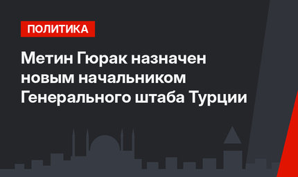Метин Гюрак назначен новым начальником Генерального штаба Турции