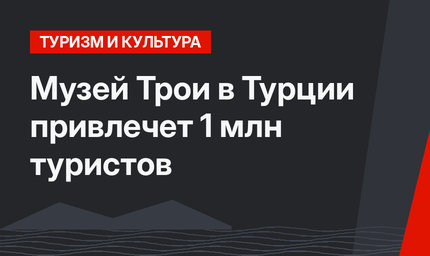 Музей Трои в Турции привлечет 1 млн туристов