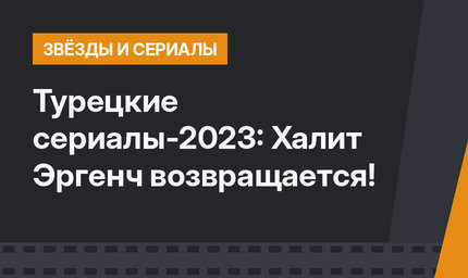 Турецкие сериалы-2023: Халит Эргенч возвращается!