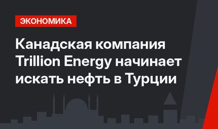Канадская компания Trillion Energy  начинает искать нефть в Турции