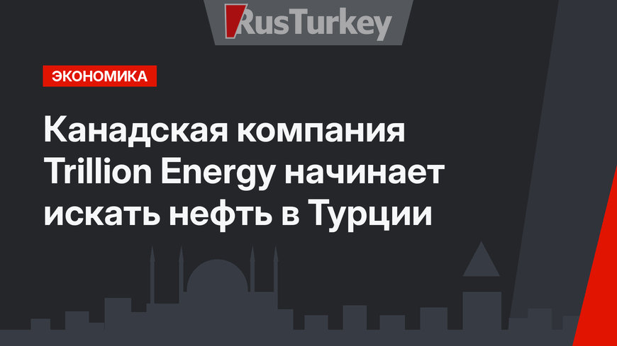 Канадская компания Trillion Energy  начинает искать нефть в Турции