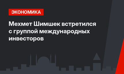 Мехмет Шимшек встретился с группой международных инвесторов