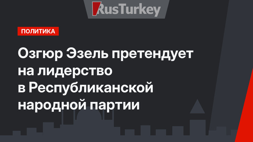 Озгюр Эзель претендует на лидерство в Республиканской народной партии