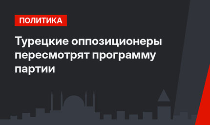 Турецкие оппозиционеры пересмотрят программу партии