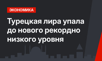Турецкая лира упала до нового рекордно низкого уровня