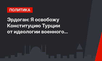 Эрдоган: Я освобожу Конституцию Турции от идеологии военного тоталитаризма
