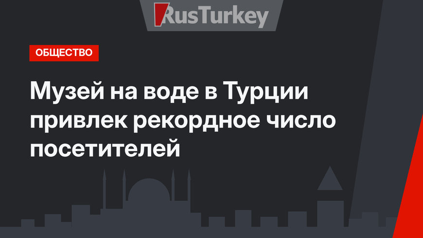 Музей на воде в Турции привлек рекордное число посетителей