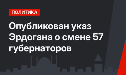 Опубликован указ Эрдогана о смене 57 губернаторов