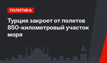 Турция закроет от полетов 850-километровый участок моря