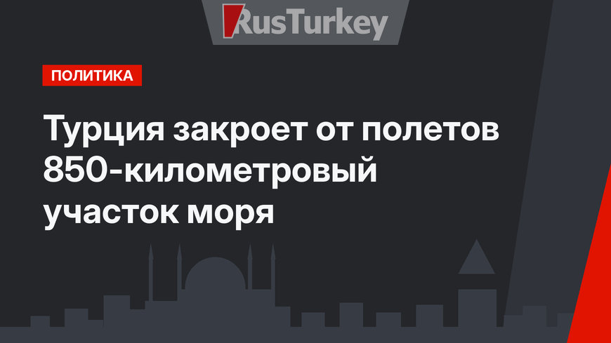 Турция закроет от полетов 850-километровый участок моря