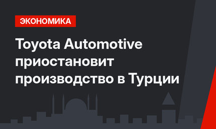 Toyota Automotive приостановит производство в Турции