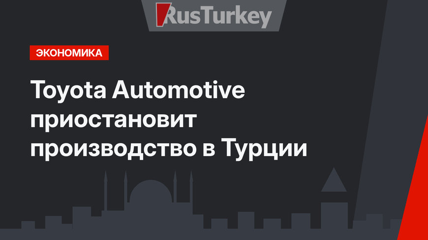 Toyota Automotive приостановит производство в Турции