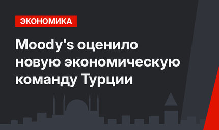 Moody's оценило новую экономическую команду Турции