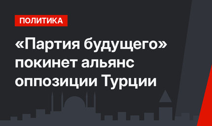 «Партия будущего» покинет альянс оппозиции Турции