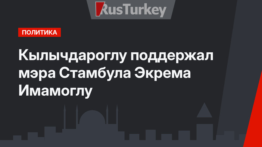 Кылычдароглу поддержал мэра Стамбула Экрема Имамоглу