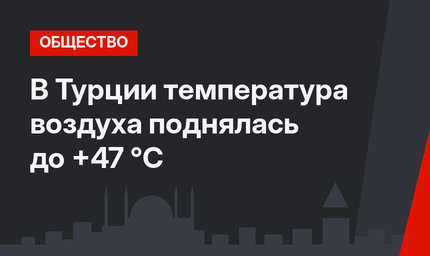 В Турции температура воздуха поднялась до +47 °С