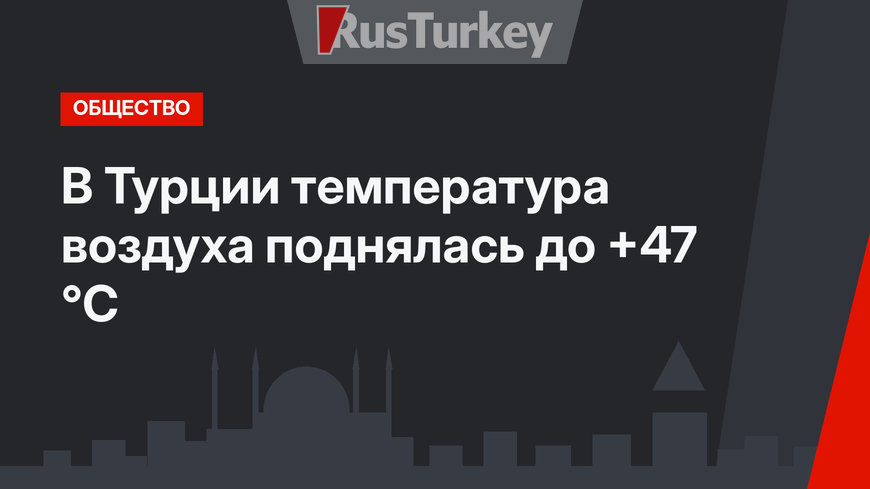 В Турции температура воздуха поднялась до +47 °С