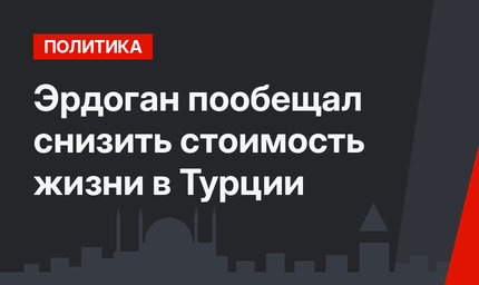 Эрдоган пообещал снизить стоимость жизни в Турции