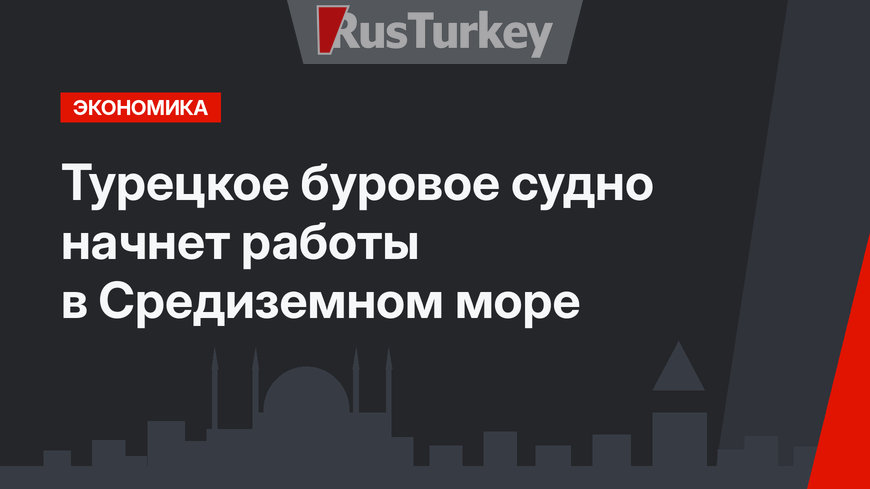 Турецкое буровое судно начнет работы в Средиземном море