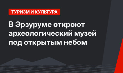 В Эрзуруме откроют археологический музей под открытым небом