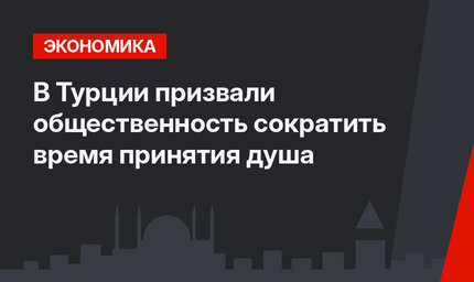 В Турции призвали общественность сократить время принятия душа