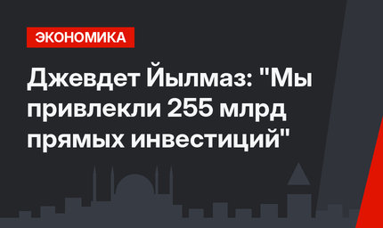 Джевдет Йылмаз: "Мы привлекли 255 млрд прямых инвестиций"