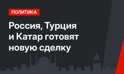 Россия, Турция и Катар готовят новую сделку