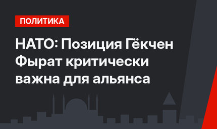 НАТО:  Позиция Гёкчен Фырат критически важна для альянса