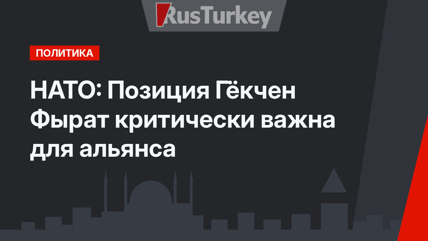 НАТО:  Позиция Гёкчен Фырат критически важна для альянса
