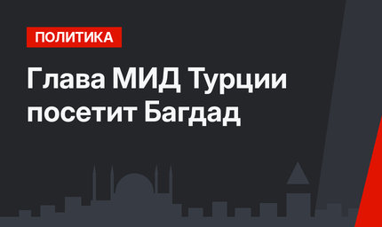 Глава МИД Турции посетит Багдад