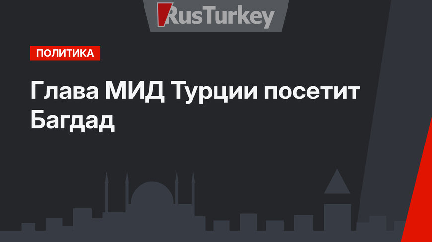 Глава МИД Турции посетит Багдад