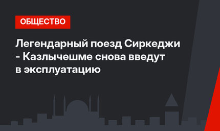 Легендарный поезд Сиркеджи - Казлычешме снова  введут в эксплуатацию