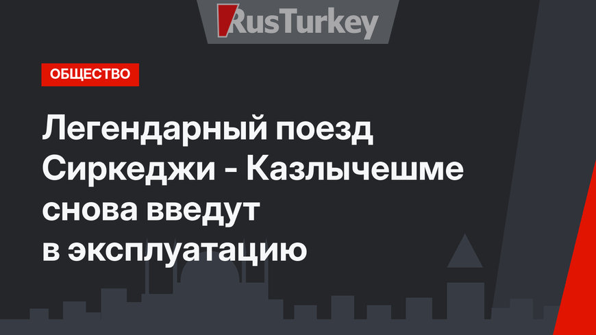 Легендарный поезд Сиркеджи - Казлычешме снова  введут в эксплуатацию