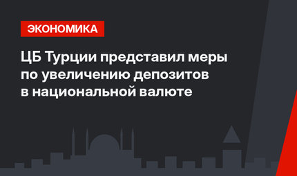 ЦБ Турции представил меры по увеличению депозитов  в национальной валюте