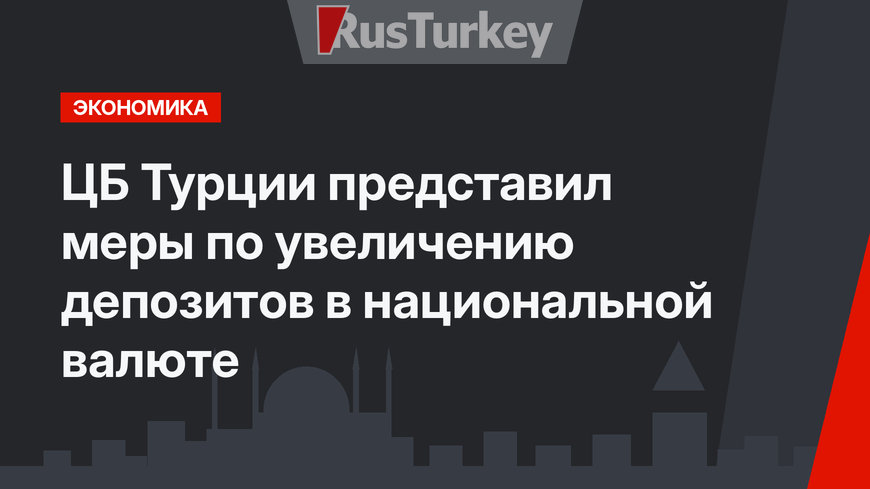 ЦБ Турции представил меры по увеличению депозитов  в национальной валюте