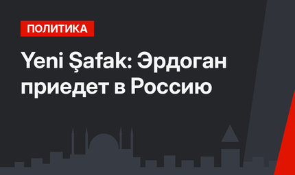Yeni Şafak: Эрдоган приедет в Россию